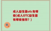 成人益生菌otc有哪些(成人OTC益生菌有哪些推荐？)