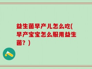 益生菌早产儿怎么吃(早产宝宝怎么服用益生菌？)
