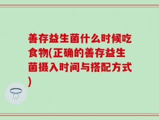 善存益生菌什么时候吃食物(正确的善存益生菌摄入时间与搭配方式)