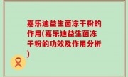 嘉乐迪益生菌冻干粉的作用(嘉乐迪益生菌冻干粉的功效及作用分析)