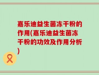 嘉乐迪益生菌冻干粉的作用(嘉乐迪益生菌冻干粉的功效及作用分析)
