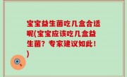 宝宝益生菌吃几盒合适呢(宝宝应该吃几盒益生菌？专家建议如此！)