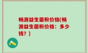 畅源益生菌粉价格(畅源益生菌粉价格：多少钱？)