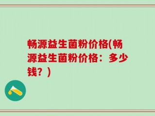 畅源益生菌粉价格(畅源益生菌粉价格：多少钱？)