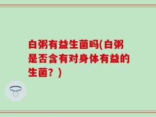 白粥有益生菌吗(白粥是否含有对身体有益的生菌？)