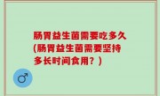 肠胃益生菌需要吃多久(肠胃益生菌需要坚持多长时间食用？)