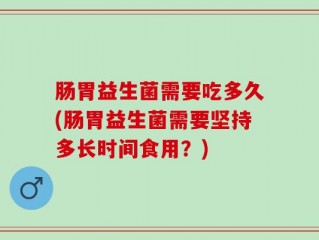 肠胃益生菌需要吃多久(肠胃益生菌需要坚持多长时间食用？)