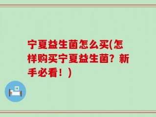 宁夏益生菌怎么买(怎样购买宁夏益生菌？新手必看！)