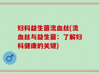 妇科益生菌流血丝(流血丝与益生菌：了解妇科健康的关键)