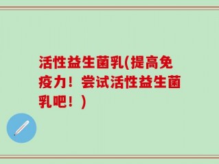 活性益生菌乳(提高免疫力！尝试活性益生菌乳吧！)