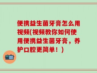 便携益生菌牙膏怎么用视频(视频教你如何使用便携益生菌牙膏，养护口腔更简单！)