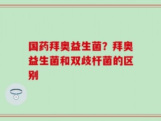 国药拜奥益生菌？拜奥益生菌和双歧杆菌的区别