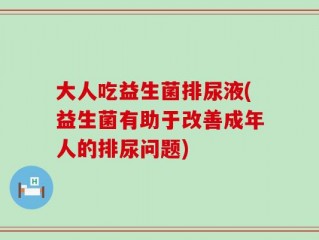 大人吃益生菌排尿液(益生菌有助于改善成年人的排尿问题)