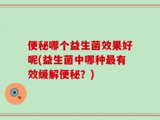 便秘哪个益生菌效果好呢(益生菌中哪种最有效缓解便秘？)