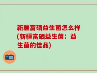 新疆富硒益生菌怎么样(新疆富硒益生菌：益生菌的佳品)