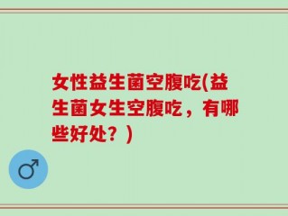 女性益生菌空腹吃(益生菌女生空腹吃，有哪些好处？)
