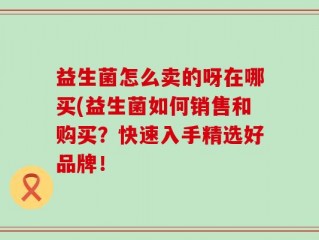 益生菌怎么卖的呀在哪买(益生菌如何销售和购买？快速入手精选好品牌！