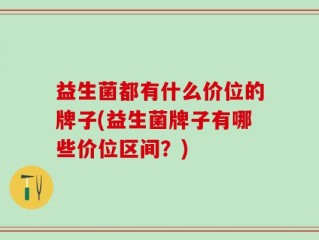益生菌都有什么价位的牌子(益生菌牌子有哪些价位区间？)
