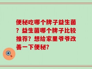 便秘吃哪个牌子益生菌？益生菌哪个牌子比较推荐？想给家里爷爷改善一下便秘？