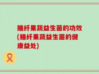 膳纤果蔬益生菌的功效(膳纤果蔬益生菌的健康益处)