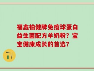 福鑫柏健牌免疫球蛋白益生菌配方羊奶粉？宝宝健康成长的首选？