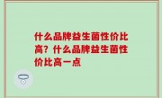 什么品牌益生菌性价比高？什么品牌益生菌性价比高一点