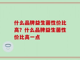 什么品牌益生菌性价比高？什么品牌益生菌性价比高一点