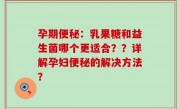 孕期便秘：乳果糖和益生菌哪个更适合？？详解孕妇便秘的解决方法？