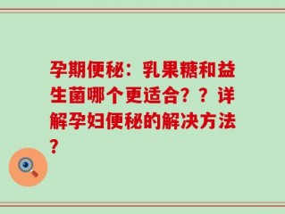 孕期便秘：乳果糖和益生菌哪个更适合？？详解孕妇便秘的解决方法？