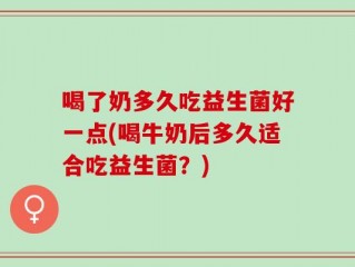 喝了奶多久吃益生菌好一点(喝牛奶后多久适合吃益生菌？)