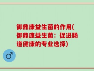 御鼎康益生菌的作用(御鼎康益生菌：促进肠道健康的专业选择)