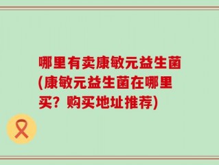 哪里有卖康敏元益生菌(康敏元益生菌在哪里买？购买地址推荐)