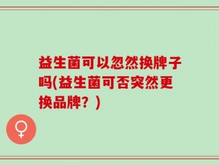 益生菌可以忽然换牌子吗(益生菌可否突然更换品牌？)
