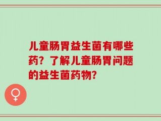 儿童肠胃益生菌有哪些药？了解儿童肠胃问题的益生菌药物？