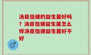 汤臣倍健的益生菌好吗？汤臣倍健益生菌怎么样汤臣倍健益生菌好不好