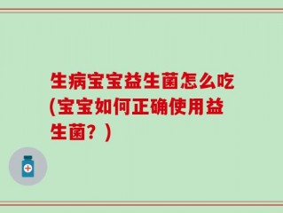 生病宝宝益生菌怎么吃(宝宝如何正确使用益生菌？)