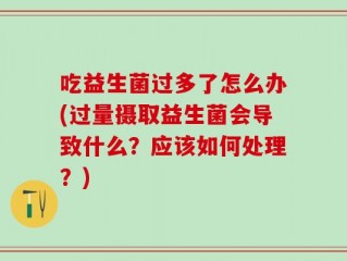 吃益生菌过多了怎么办(过量摄取益生菌会导致什么？应该如何处理？)