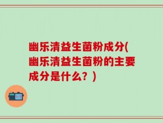 幽乐清益生菌粉成分(幽乐清益生菌粉的主要成分是什么？)