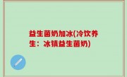益生菌奶加冰(冷饮养生：冰镇益生菌奶)