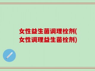 女性益生菌调理栓剂(女性调理益生菌栓剂)