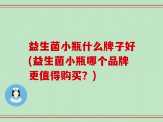 益生菌小瓶什么牌子好(益生菌小瓶哪个品牌更值得购买？)