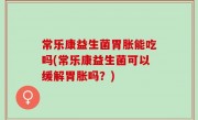常乐康益生菌胃胀能吃吗(常乐康益生菌可以缓解胃胀吗？)