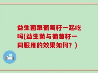 益生菌跟葡萄籽一起吃吗(益生菌与葡萄籽一同服用的效果如何？)