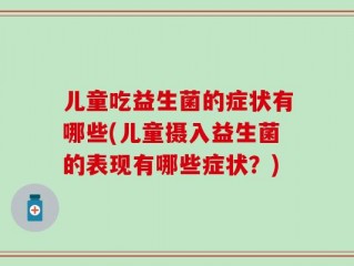 儿童吃益生菌的症状有哪些(儿童摄入益生菌的表现有哪些症状？)