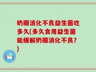 奶瓣消化不良益生菌吃多久(多久食用益生菌能缓解奶瓣消化不良？)