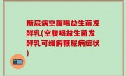 糖尿病空腹喝益生菌发酵乳(空腹喝益生菌发酵乳可缓解糖尿病症状)