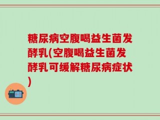 糖尿病空腹喝益生菌发酵乳(空腹喝益生菌发酵乳可缓解糖尿病症状)