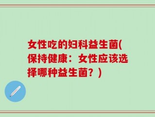 女性吃的妇科益生菌(保持健康：女性应该选择哪种益生菌？)