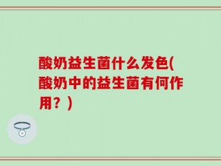 酸奶益生菌什么发色(酸奶中的益生菌有何作用？)