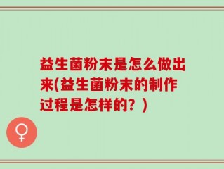 益生菌粉末是怎么做出来(益生菌粉末的制作过程是怎样的？)